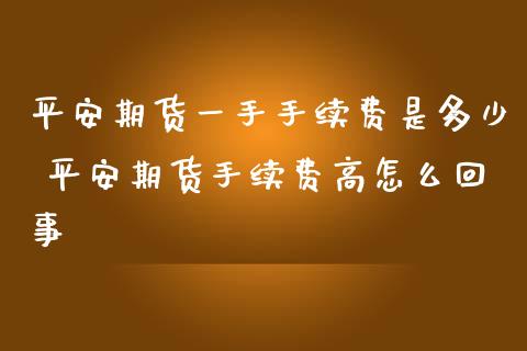 平安期货一手手续费是多少 平安期货手续费高怎么回事_https://www.iteshow.com_股指期货_第2张