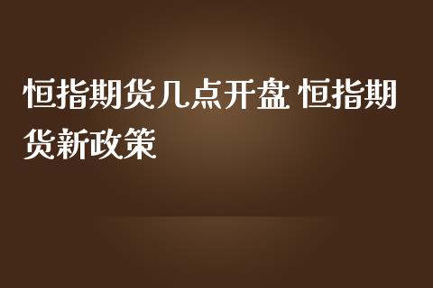 恒指期货几点开盘 恒指期货新政策_https://www.iteshow.com_原油期货_第2张