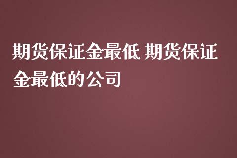 期货保证金最低 期货保证金最低的公司_https://www.iteshow.com_股指期货_第2张