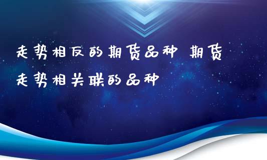 走势相反的期货品种 期货走势相关联的品种_https://www.iteshow.com_商品期货_第2张