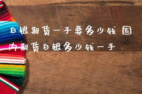 白银期货一手要多少钱 国内期货白银多少钱一手_https://www.iteshow.com_期货知识_第2张