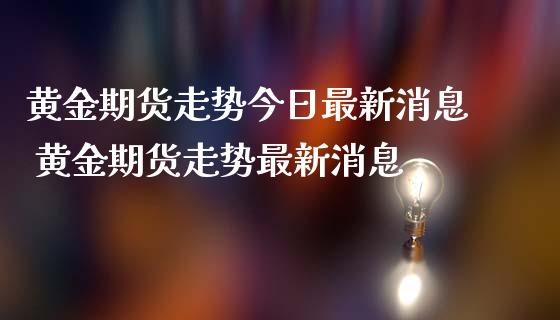 黄金期货走势今日最新消息 黄金期货走势最新消息_https://www.iteshow.com_期货手续费_第2张