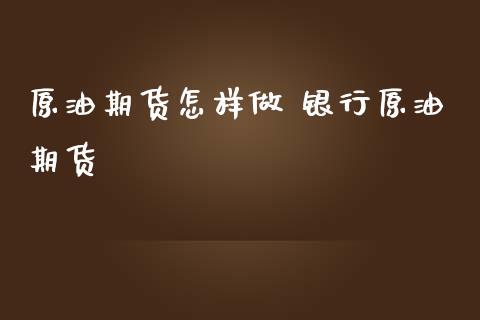 原油期货怎样做 银行原油期货_https://www.iteshow.com_期货知识_第2张