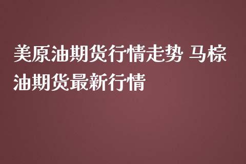 美原油期货行情走势 马棕油期货最新行情_https://www.iteshow.com_期货手续费_第2张