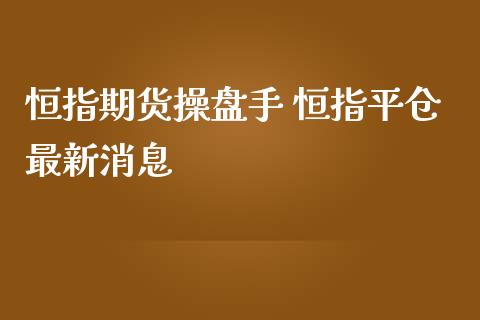 恒指期货操盘手 恒指平仓最新消息_https://www.iteshow.com_期货百科_第2张