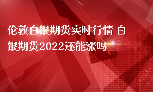 伦敦白银期货实时行情 白银期货2022还能涨吗_https://www.iteshow.com_期货品种_第2张