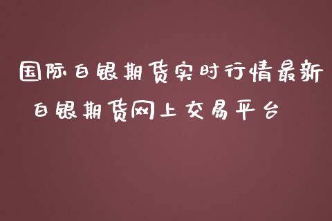 国际白银期货实时行情最新 白银期货网上交易平台_https://www.iteshow.com_股指期货_第2张