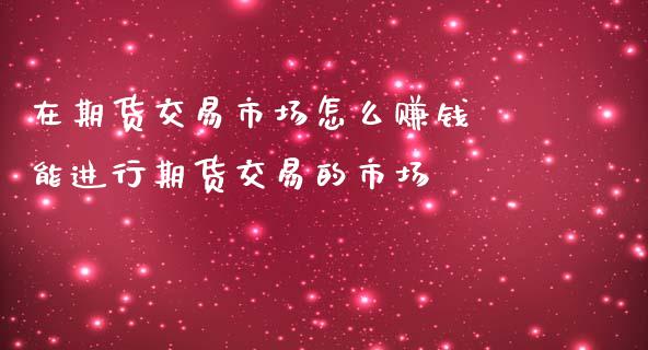 在期货交易市场怎么赚钱 能进行期货交易的市场_https://www.iteshow.com_期货交易_第2张