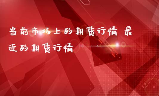 当前市场上的期货行情 最近的期货行情_https://www.iteshow.com_期货公司_第2张