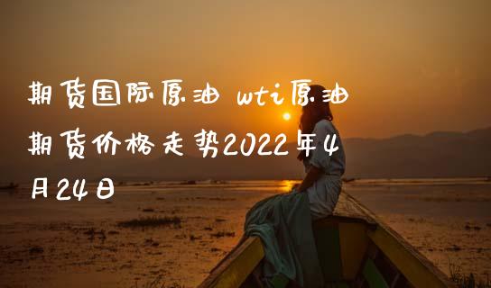 期货国际原油 wti原油期货价格走势2022年4月24日_https://www.iteshow.com_原油期货_第2张