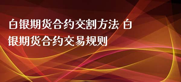 白银期货合约交割方法 白银期货合约交易规则_https://www.iteshow.com_原油期货_第2张