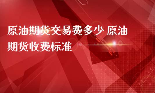 原油期货交易费多少 原油期货收费标准_https://www.iteshow.com_期货百科_第2张