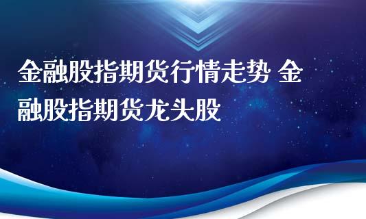 金融股指期货行情走势 金融股指期货龙头股_https://www.iteshow.com_商品期货_第2张