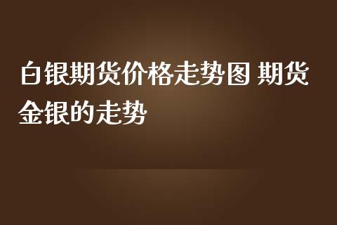 白银期货价格走势图 期货金银的走势_https://www.iteshow.com_期货交易_第2张