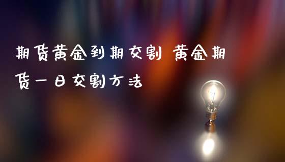 期货黄金到期交割 黄金期货一日交割方法_https://www.iteshow.com_商品期货_第2张