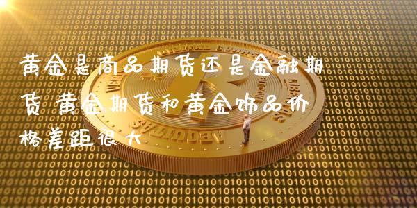 黄金是商品期货还是金融期货 黄金期货和黄金饰品价格差距很大_https://www.iteshow.com_商品期权_第2张