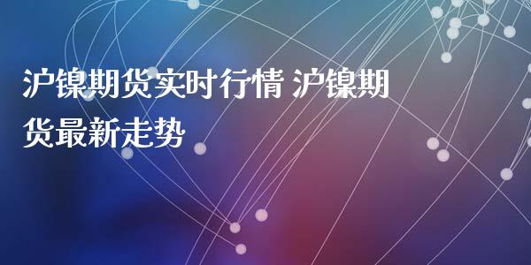 沪镍期货实时行情 沪镍期货最新走势_https://www.iteshow.com_商品期权_第2张