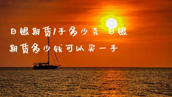 白银期货1手多少克 白银期货多少钱可以买一手_https://www.iteshow.com_期货公司_第2张