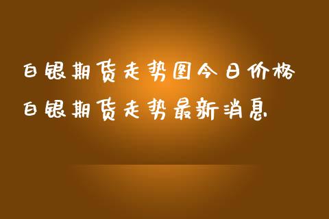 白银期货走势图今日价格 白银期货走势最新消息_https://www.iteshow.com_期货品种_第2张