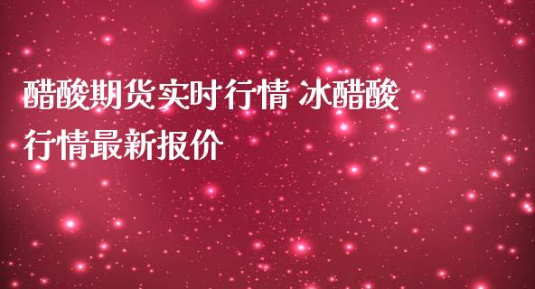 醋酸期货实时行情 冰醋酸行情最新报价_https://www.iteshow.com_原油期货_第2张