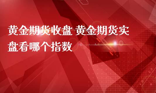 黄金期货收盘 黄金期货实盘看哪个指数_https://www.iteshow.com_期货知识_第2张