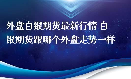 外盘白银期货最新行情 白银期货跟哪个外盘走势一样_https://www.iteshow.com_商品期权_第2张