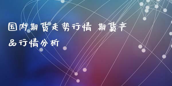 国内期货走势行情 期货产品行情分析_https://www.iteshow.com_期货百科_第2张