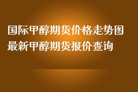 国际甲醇期货价格走势图 最新甲醇期货报价查询_https://www.iteshow.com_期货知识_第2张