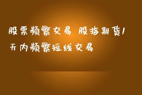 股票频繁交易 股指期货1天内频繁短线交易_https://www.iteshow.com_期货百科_第2张