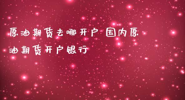 原油期货去哪开户 国内原油期货开户银行_https://www.iteshow.com_期货品种_第2张