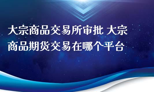 大宗商品交易所审批 大宗商品期货交易在哪个平台_https://www.iteshow.com_期货百科_第2张