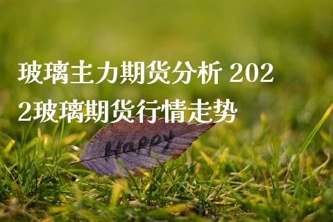 玻璃主力期货分析 2022玻璃期货行情走势_https://www.iteshow.com_期货开户_第2张