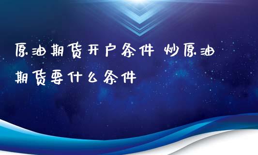 原油期货开户条件 炒原油期货要什么条件_https://www.iteshow.com_期货手续费_第2张