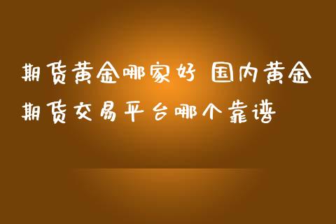 期货黄金哪家好 国内黄金期货交易平台哪个靠谱_https://www.iteshow.com_期货公司_第2张