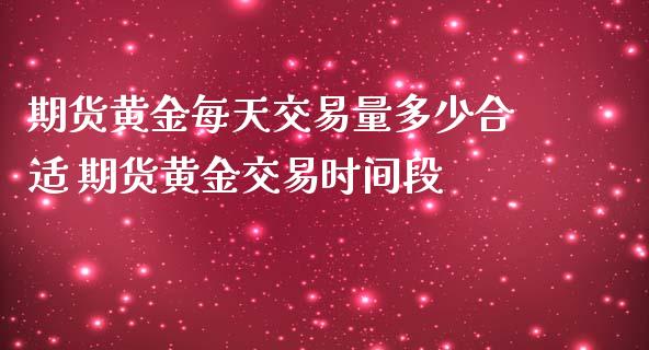 期货黄金每天交易量多少合适 期货黄金交易时间段_https://www.iteshow.com_期货百科_第2张