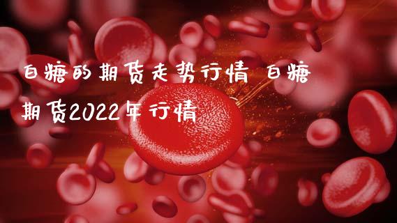 白糖的期货走势行情 白糖期货2022年行情_https://www.iteshow.com_股指期权_第2张