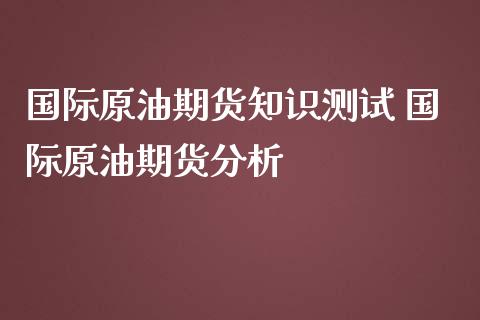 国际原油期货知识测试 国际原油期货分析_https://www.iteshow.com_原油期货_第2张