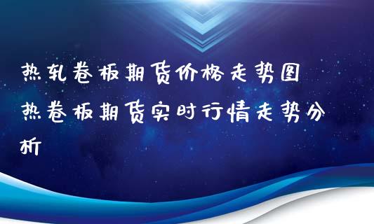 热轧卷板期货价格走势图 热卷板期货实时行情走势分析_https://www.iteshow.com_原油期货_第2张