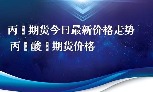 丙烯期货今日最新价格走势 丙烯酸酯期货价格_https://www.iteshow.com_股指期权_第2张