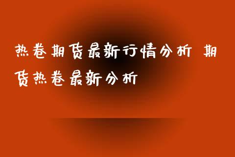 热卷期货最新行情分析 期货热卷最新分析_https://www.iteshow.com_期货品种_第2张