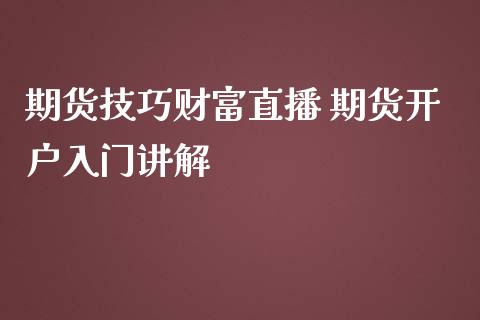 期货技巧财富直播 期货开户入门讲解_https://www.iteshow.com_期货百科_第2张