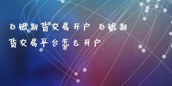 白银期货交易开户 白银期货交易平台怎么开户_https://www.iteshow.com_期货公司_第2张