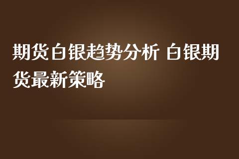 期货白银趋势分析 白银期货最新策略_https://www.iteshow.com_期货品种_第2张