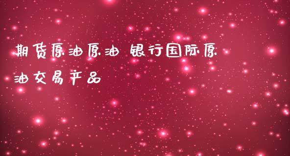 期货原油原油 银行国际原油交易产品_https://www.iteshow.com_原油期货_第2张