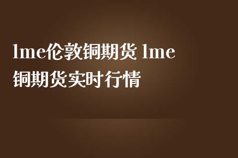 lme伦敦铜期货 lme铜期货实时行情_https://www.iteshow.com_股指期权_第2张