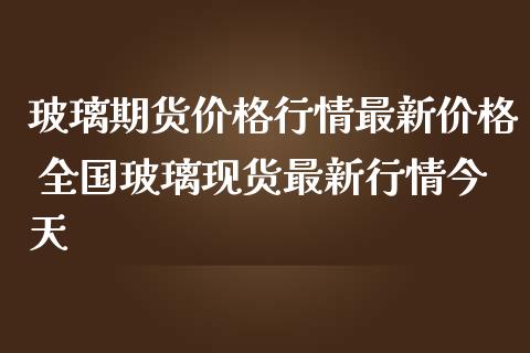 玻璃期货价格行情最新价格 全国玻璃现货最新行情今天_https://www.iteshow.com_期货品种_第2张