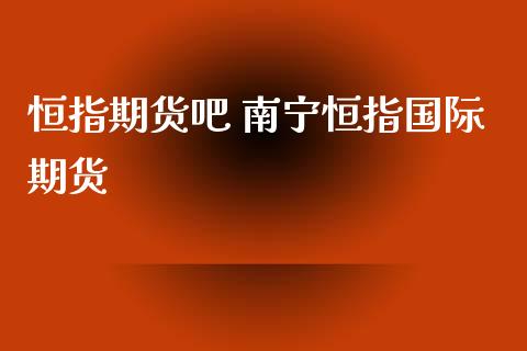 恒指期货吧 南宁恒指国际期货_https://www.iteshow.com_期货品种_第2张