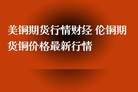 美铜期货行情财经 伦铜期货铜价格最新行情_https://www.iteshow.com_期货知识_第2张