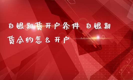 白银期货开户条件 白银期货合约怎么开户_https://www.iteshow.com_期货百科_第2张