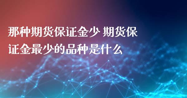 那种期货保证金少 期货保证金最少的品种是什么_https://www.iteshow.com_期货公司_第2张